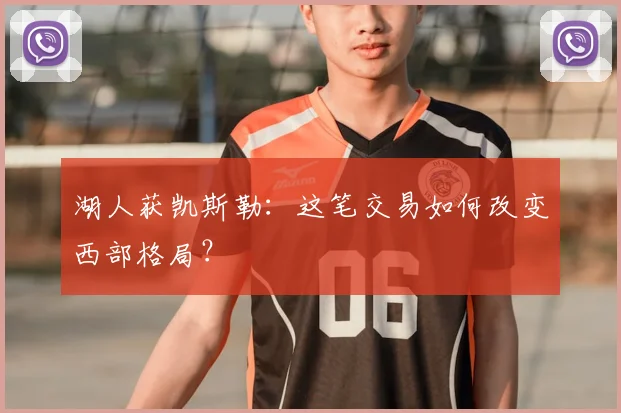 湖人获凯斯勒:这笔交易如何改变西部格局?