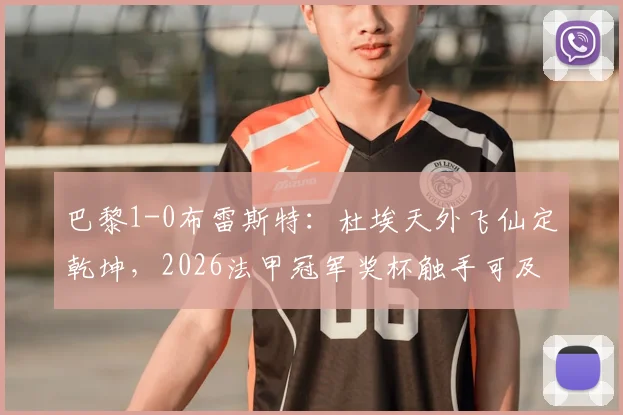 巴黎1-0布雷斯特:杜埃天外飞仙定乾坤,2026法甲冠军奖杯触手可及,下场赛程与夺冠形势全解析