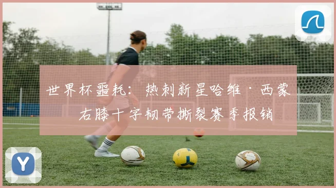 世界杯噩耗：热刺新星哈维·西蒙斯右膝十字韧带撕裂赛季报销