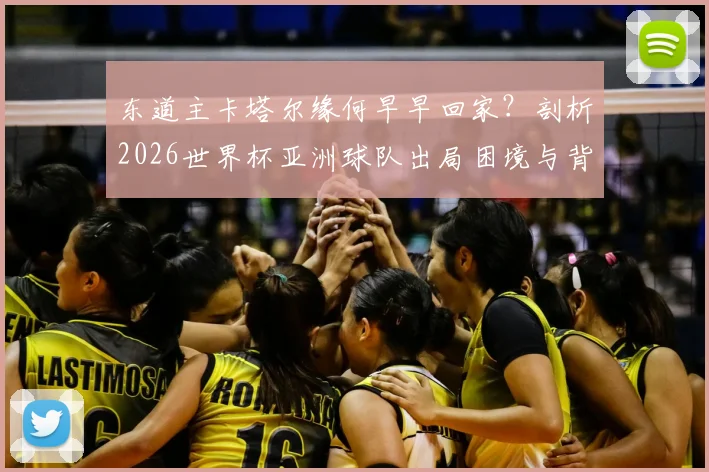东道主卡塔尔缘何早早回家？剖析2026世界杯亚洲球队出局困境与背后原因