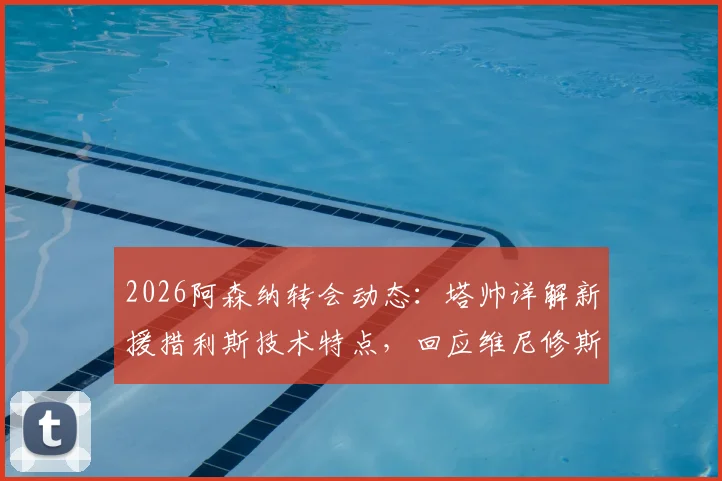 2026阿森纳转会动态:塔帅详解新援措利斯技术特点,回应维尼修斯加盟传闻
