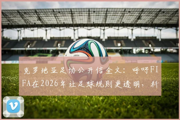 克罗地亚足协公开信全文:呼吁FIFA在2026年让足球规则更透明,科技应用争议再引关注