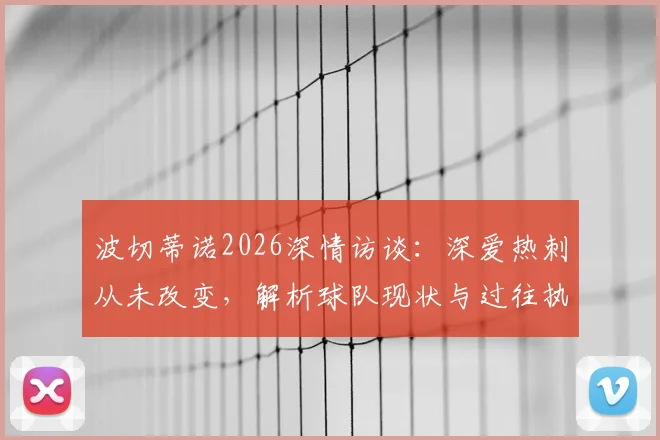 波切蒂诺2026深情访谈:深爱热刺从未改变,解析球队现状与过往执教回忆
