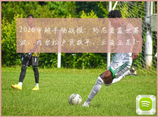 2026中超半场战报：约尼查轰世界波，内尔松卢莫扳平，云南玉昆1-1青岛西海岸关键进球分析