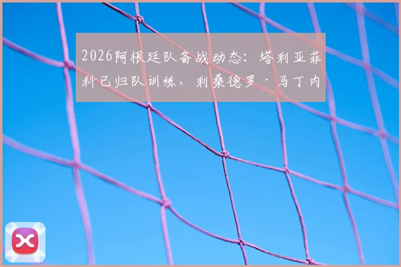 2026阿根廷队备战动态：塔利亚菲科已归队训练，利桑德罗·马丁内斯腰部伤情最新评估