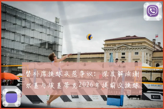 替补席换球衣惹争议：深度解读谢尔基与埃基蒂克2026年提前交换球衣事件