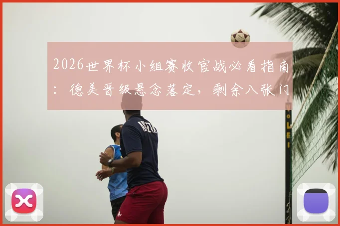 2026世界杯小组赛收官战必看指南：德美晋级悬念落定，剩余八张门票争夺全解析