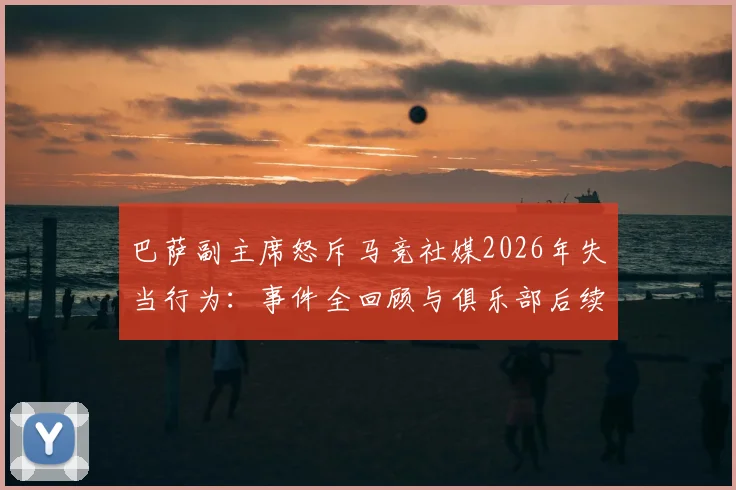 巴萨副主席怒斥马竞社媒2026年失当行为:事件全回顾与俱乐部后续计划深度解读