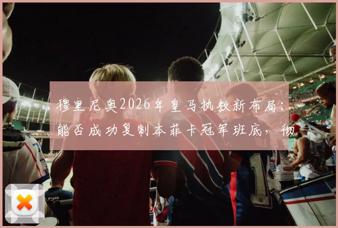 穆里尼奥2026年皇马执教新布局：能否成功复制本菲卡冠军班底，彻底改造银河战舰？