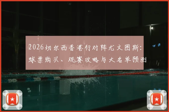 2026切尔西香港行对阵尤文图斯：球票购买、观赛攻略与大名单预测指南