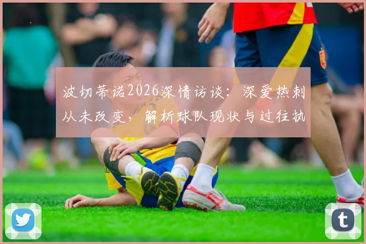 波切蒂诺2026深情访谈：深爱热刺从未改变，解析球队现状与过往执教回忆