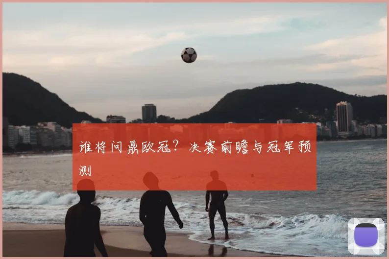 谁将问鼎欧冠？决赛前瞻与冠军预测