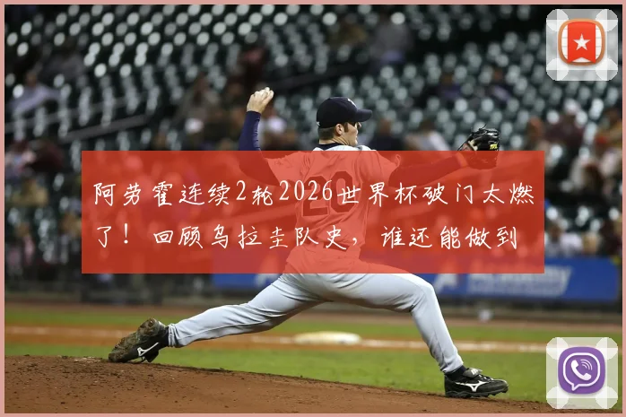 阿劳霍连续2轮2026世界杯破门太燃了！回顾乌拉圭队史，谁还能做到这一点？数据深度解读