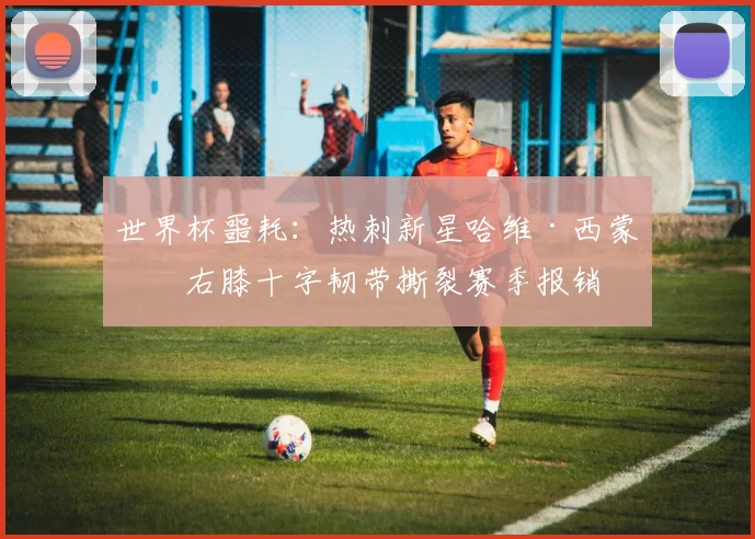 世界杯噩耗:热刺新星哈维·西蒙斯右膝十字韧带撕裂赛季报销