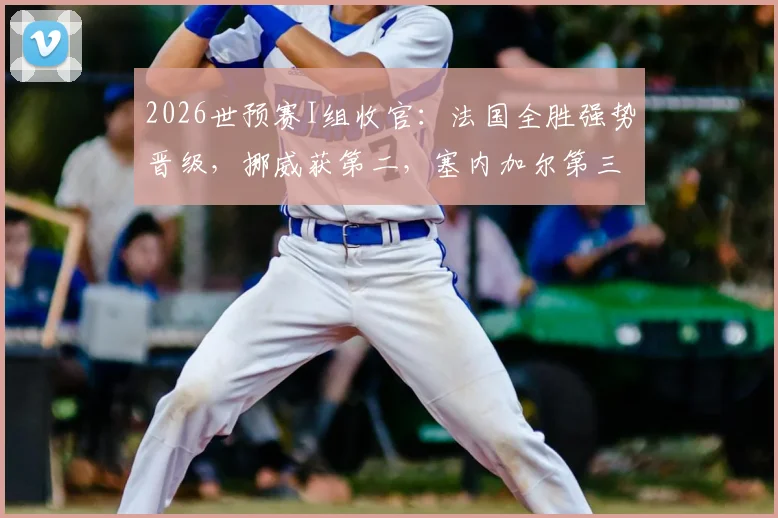 2026世预赛I组收官：法国全胜强势晋级，挪威获第二，塞内加尔第三待定，伊拉克遗憾出局
