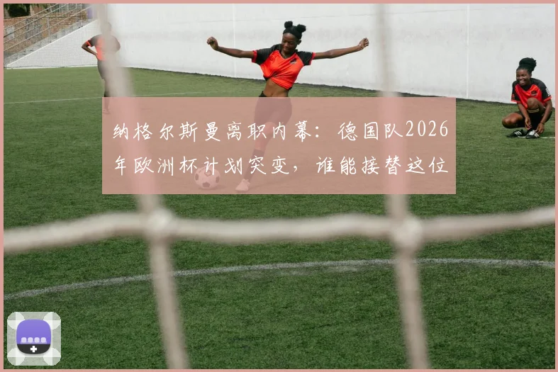 纳格尔斯曼离职内幕：德国队2026年欧洲杯计划突变，谁能接替这位少帅执掌国家队？