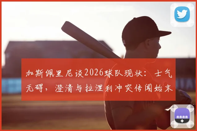 加斯佩里尼谈2026球队现状：士气无碍，澄清与拉涅利冲突传闻始末，战术安排全解析