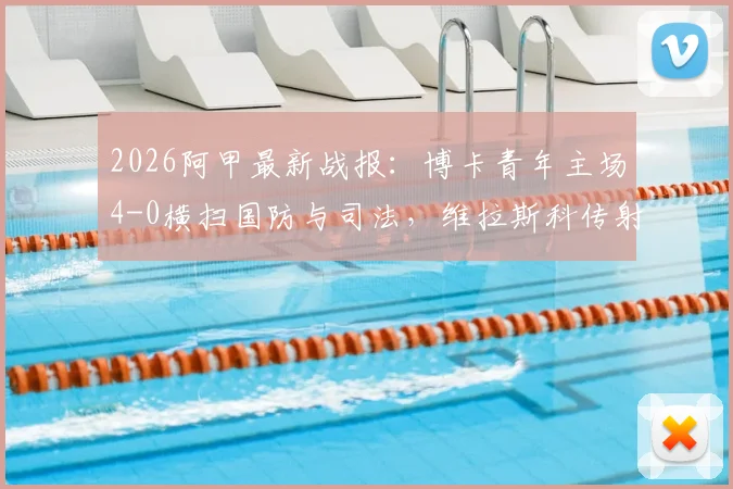 2026阿甲最新战报：博卡青年主场4-0横扫国防与司法，维拉斯科传射建功全场最佳