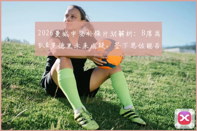 2026曼城中场补强计划解析:B席离队&罗德里未来成疑,签下恩佐能否成为解决方案?