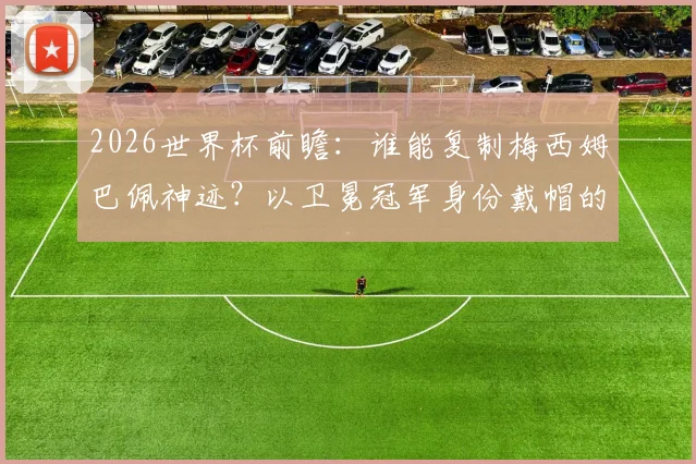 2026世界杯前瞻：谁能复制梅西姆巴佩神迹？以卫冕冠军身份戴帽的终极难度解析