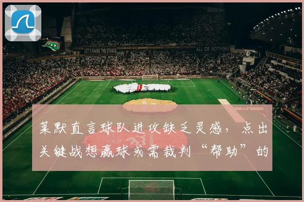 莱默直言球队进攻缺乏灵感，点出关键战想赢球或需裁判“帮助”的深层原因