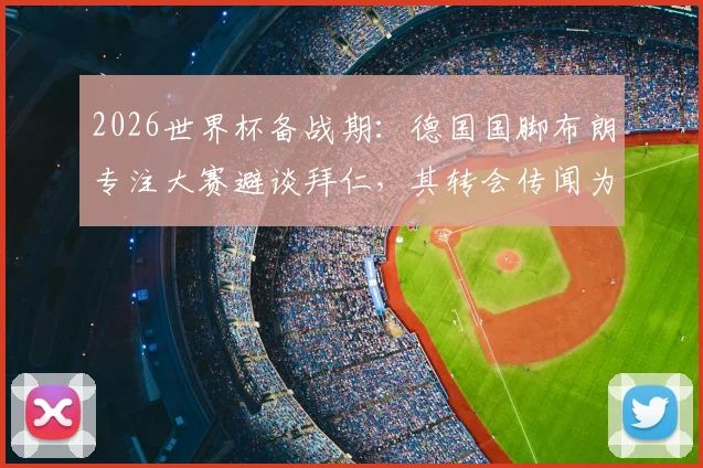 2026世界杯备战期：德国国脚布朗专注大赛避谈拜仁，其转会传闻为何备受关注？