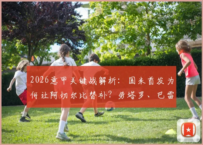 2026意甲关键战解析：国米首发为何让阿切尔比替补？劳塔罗、巴雷拉先发战术意图全揭秘