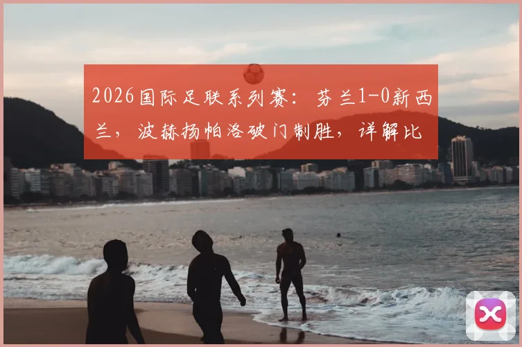 2026国际足联系列赛：芬兰1-0新西兰，波赫扬帕洛破门制胜，详解比赛过程与球员背景
