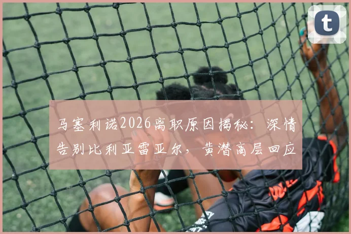 马塞利诺2026离职原因揭秘：深情告别比利亚雷亚尔，黄潜高层回应与未来去向分析