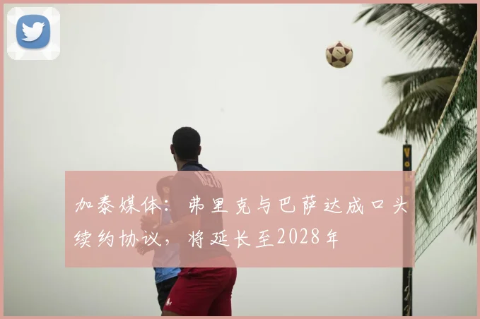 加泰媒体：弗里克与巴萨达成口头续约协议，将延长至2028年