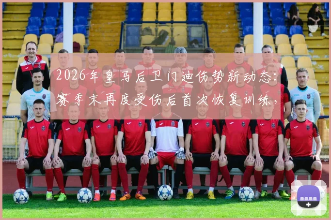 2026年皇马后卫门迪伤势新动态:赛季末再度受伤后首次恢复训练,其伤病历史与未来续航能力引关注