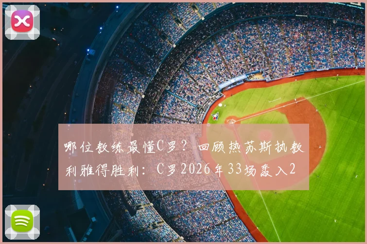 哪位教练最懂C罗？回顾热苏斯执教利雅得胜利：C罗2026年33场轰入29球