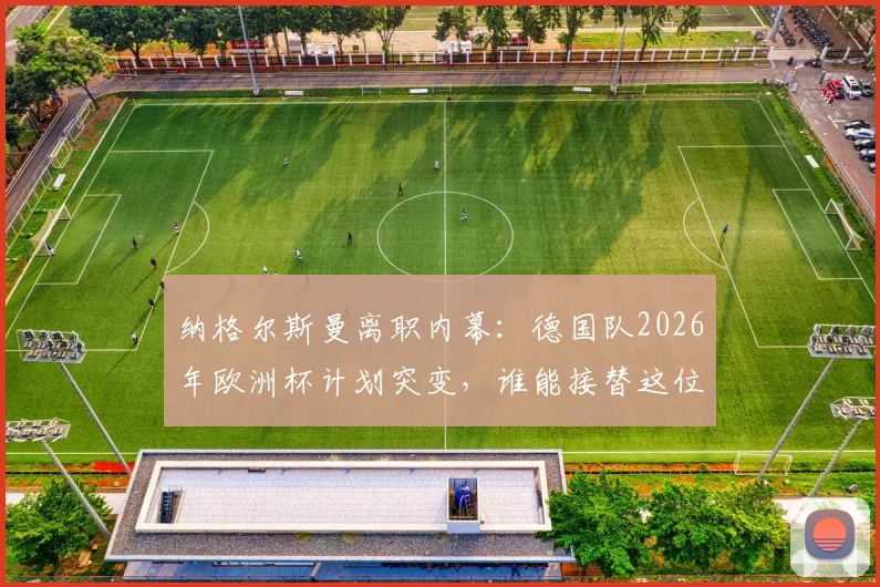纳格尔斯曼离职内幕：德国队2026年欧洲杯计划突变，谁能接替这位少帅执掌国家队？