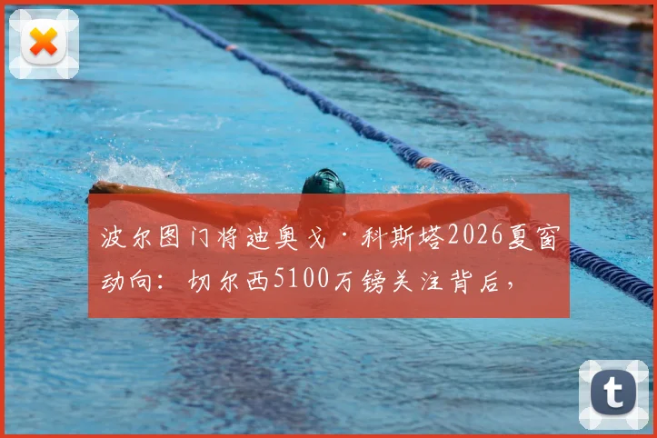 波尔图门将迪奥戈·科斯塔2026夏窗动向:切尔西5100万镑关注背后,实力分析与交易前景全解读