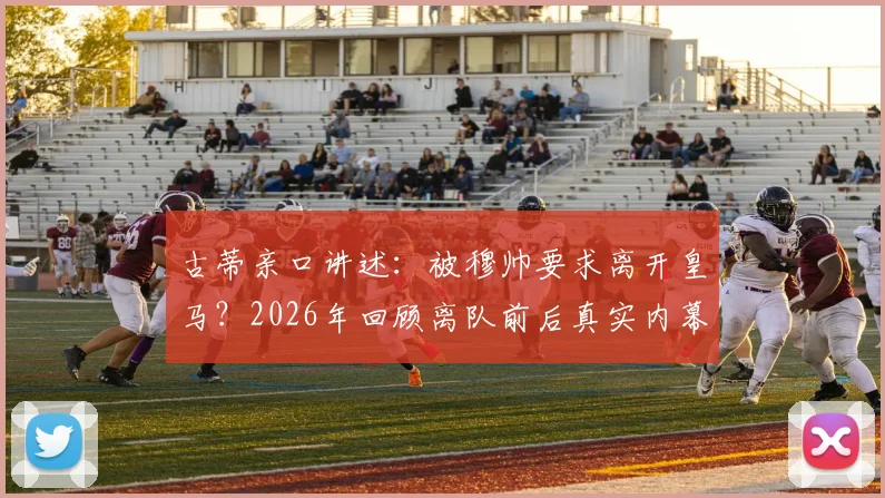 古蒂亲口讲述：被穆帅要求离开皇马？2026年回顾离队前后真实内幕与下任主帅悬念