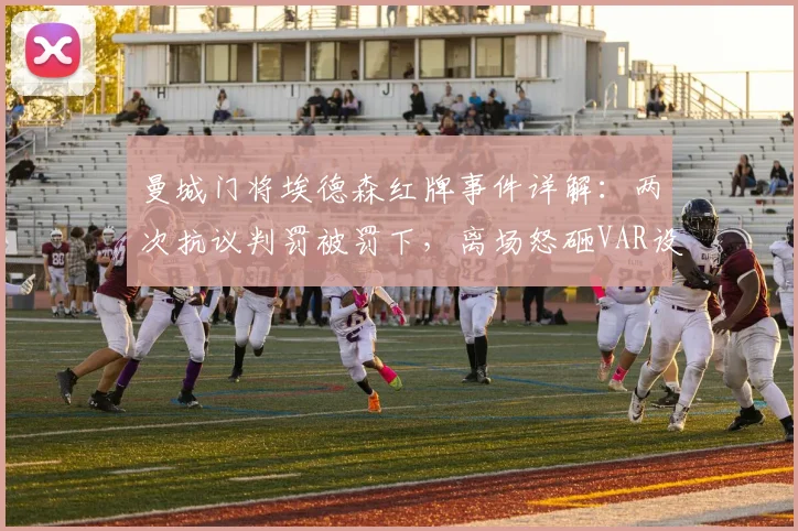 曼城门将埃德森红牌事件详解：两次抗议判罚被罚下，离场怒砸VAR设备视频引热议