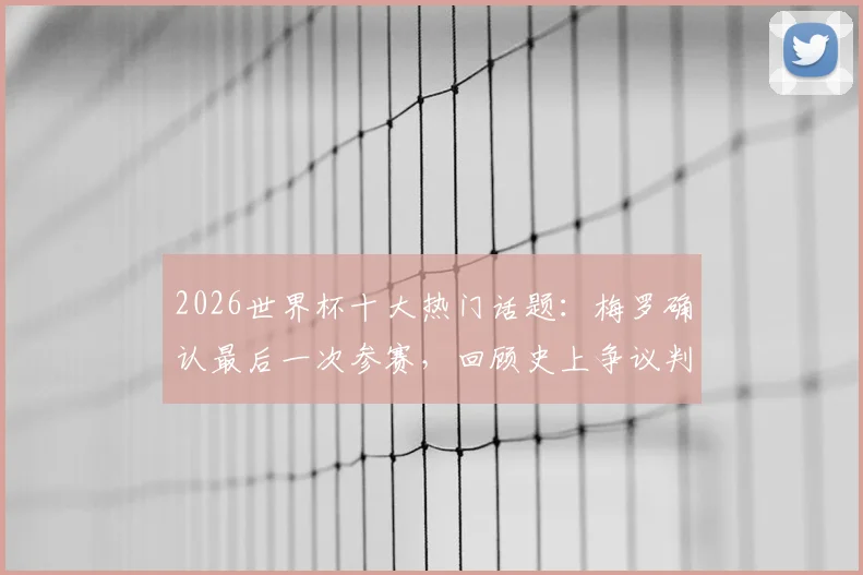 2026世界杯十大热门话题：梅罗确认最后一次参赛，回顾史上争议判罚名场面与经典语录盘点