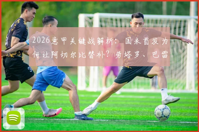 2026意甲关键战解析：国米首发为何让阿切尔比替补？劳塔罗、巴雷拉先发战术意图全揭秘