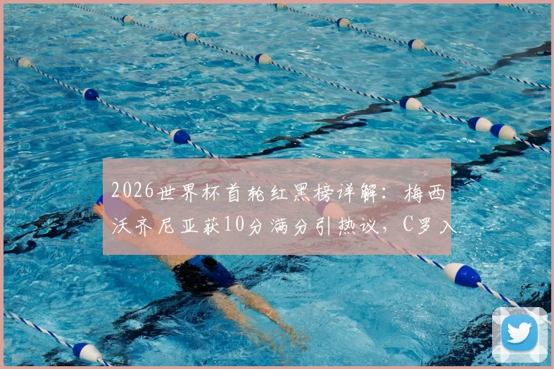 2026世界杯首轮红黑榜详解：梅西沃齐尼亚获10分满分引热议，C罗入选黑榜原因深度剖析