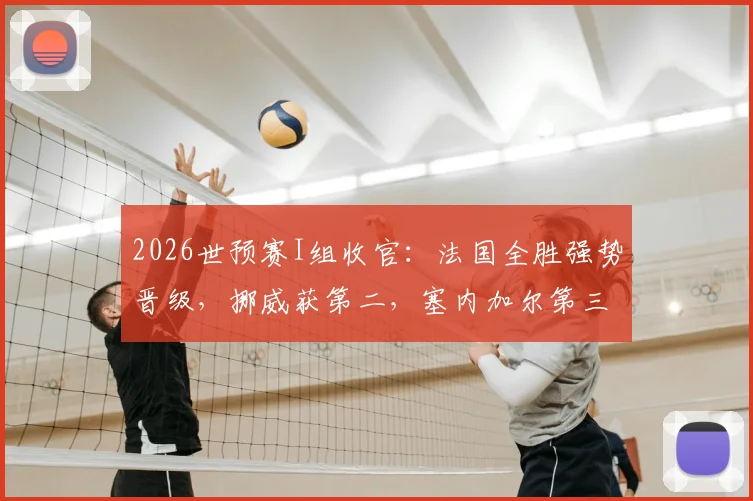 2026世预赛I组收官:法国全胜强势晋级,挪威获第二,塞内加尔第三待定,伊拉克遗憾出局