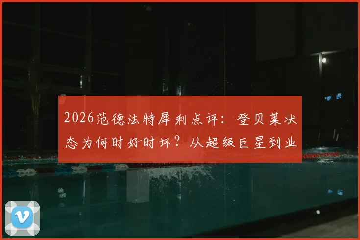 2026范德法特犀利点评：登贝莱状态为何时好时坏？从超级巨星到业余球员的起伏真相