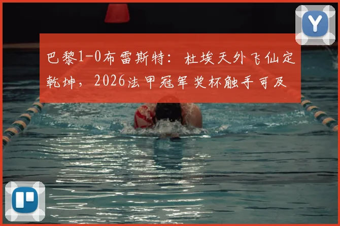 巴黎1-0布雷斯特：杜埃天外飞仙定乾坤，2026法甲冠军奖杯触手可及，下场赛程与夺冠形势全解析