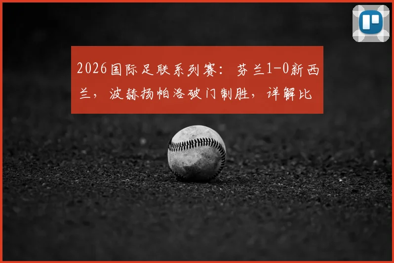 2026国际足联系列赛:芬兰1-0新西兰,波赫扬帕洛破门制胜,详解比赛过程与球员背景