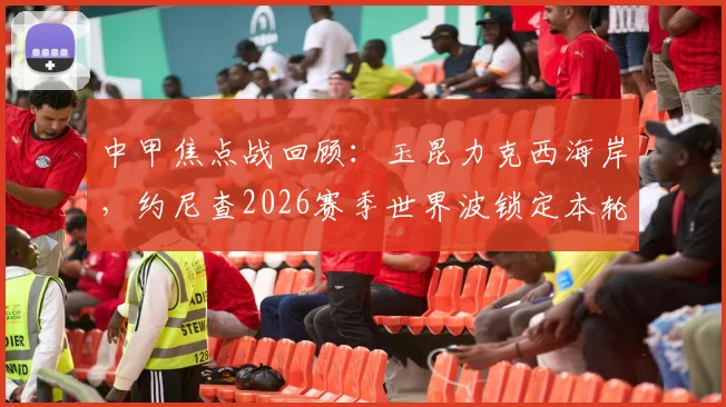 中甲焦点战回顾：玉昆力克西海岸，约尼查2026赛季世界波锁定本轮五佳球榜首