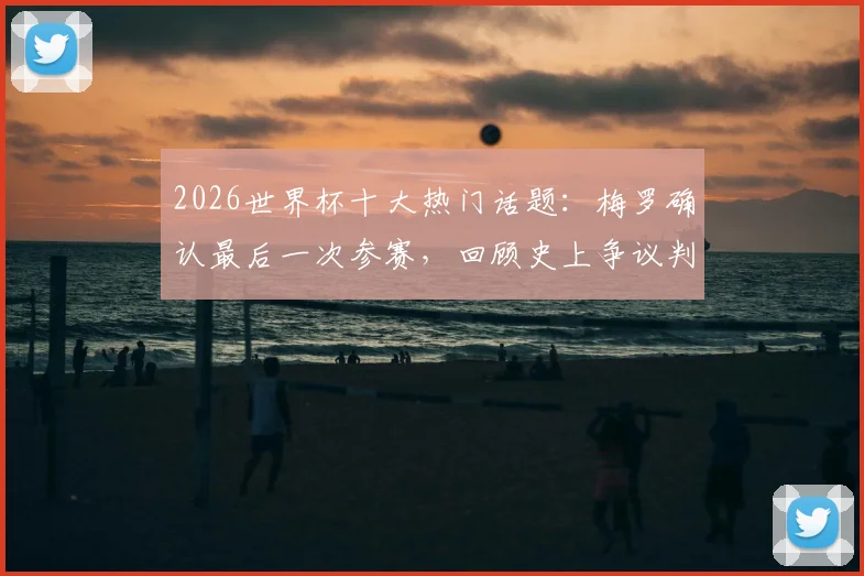 2026世界杯十大热门话题：梅罗确认最后一次参赛，回顾史上争议判罚名场面与经典语录盘点