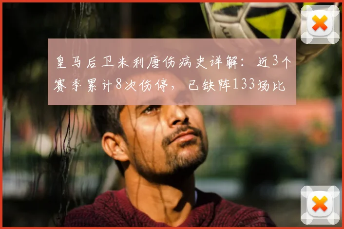 皇马后卫米利唐伤病史详解：近3个赛季累计8次伤停，已缺阵133场比赛（数据更新至2026赛季）