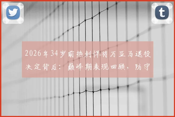 2026年34岁前热刺悍将万亚马退役决定背后：巅峰期表现回顾，防守型中场转型教练前景分析与同类球员盘点