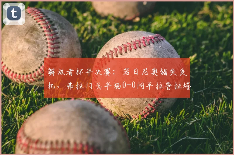 解放者杯半决赛：若日尼奥错失良机，弗拉门戈半场0-0闷平拉普拉塔大学生，次回合悬念陡增