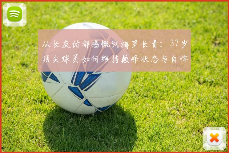从长友佑都感慨到梅罗长青：37岁顶尖球员如何维持巅峰状态与自律秘诀