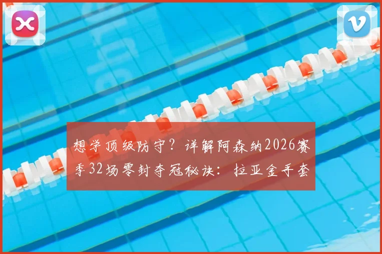 想学顶级防守？详解阿森纳2026赛季32场零封夺冠秘诀：拉亚金手套三连庄背后的战术与人员配置